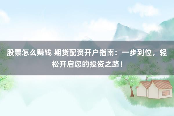 股票怎么赚钱 期货配资开户指南：一步到位，轻松开启您的投资之路！
