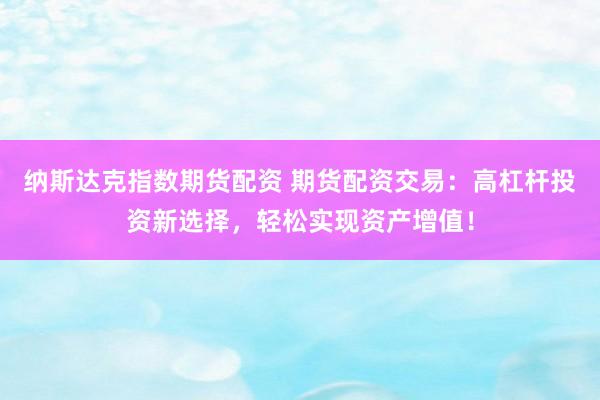 纳斯达克指数期货配资 期货配资交易：高杠杆投资新选择，轻松实现资产增值！