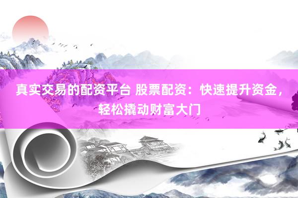 真实交易的配资平台 股票配资：快速提升资金，轻松撬动财富大门