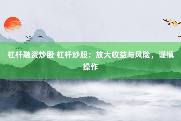 杠杆融资炒股 杠杆炒股：放大收益与风险，谨慎操作