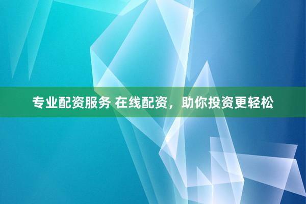 专业配资服务 在线配资，助你投资更轻松