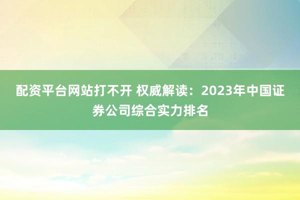 配资平台网站打不开 权威解读：2023年中国证券公司综合实力排名
