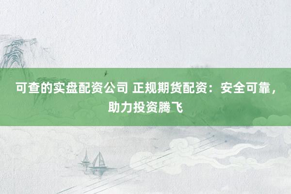 可查的实盘配资公司 正规期货配资：安全可靠，助力投资腾飞