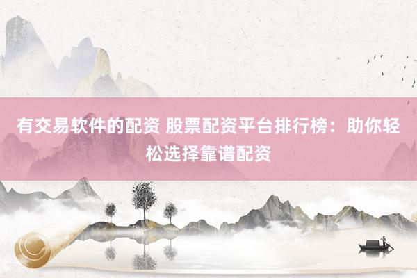 有交易软件的配资 股票配资平台排行榜：助你轻松选择靠谱配资