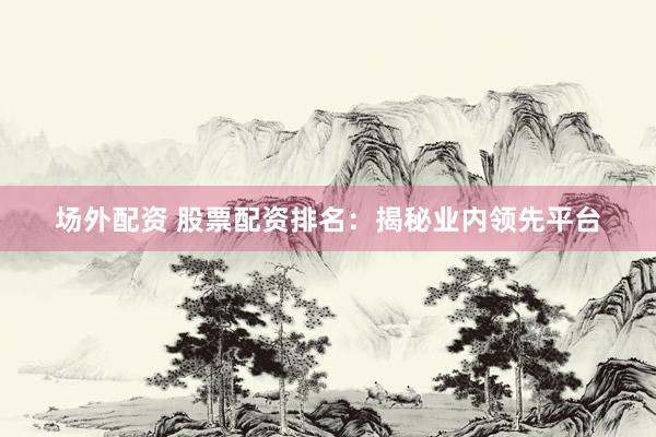 场外配资 股票配资排名：揭秘业内领先平台