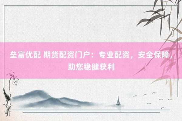 垒富优配 期货配资门户：专业配资，安全保障，助您稳健获利