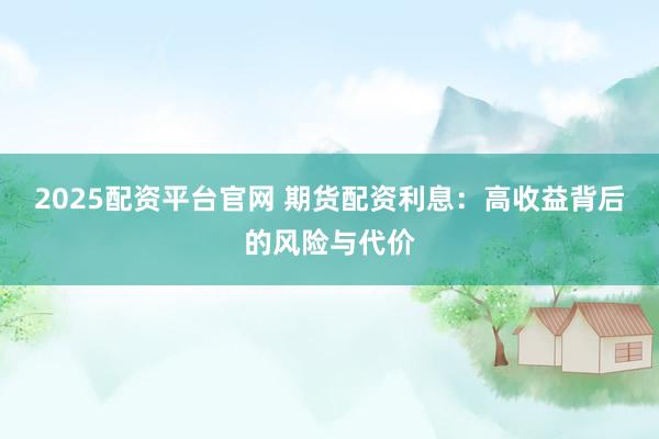 2025配资平台官网 期货配资利息：高收益背后的风险与代价