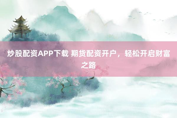 炒股配资APP下载 期货配资开户，轻松开启财富之路