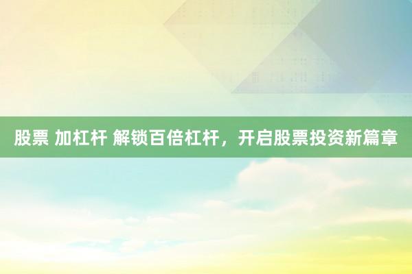 股票 加杠杆 解锁百倍杠杆，开启股票投资新篇章