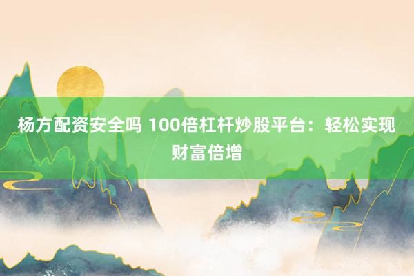 杨方配资安全吗 100倍杠杆炒股平台：轻松实现财富倍增