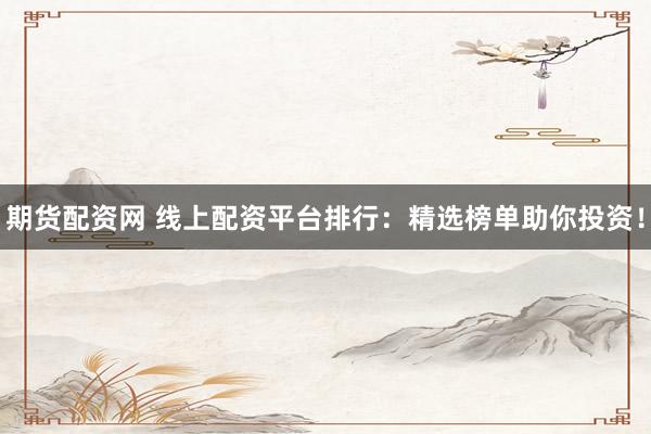 期货配资网 线上配资平台排行：精选榜单助你投资！