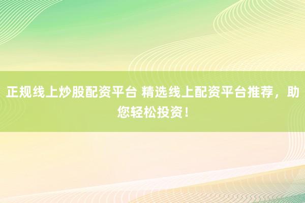 正规线上炒股配资平台 精选线上配资平台推荐，助您轻松投资！