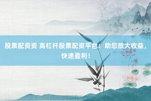 股票配资资 高杠杆股票配资平台：助您放大收益，快速盈利！