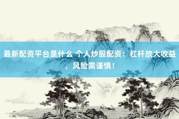 最新配资平台是什么 个人炒股配资：杠杆放大收益，风险需谨慎！