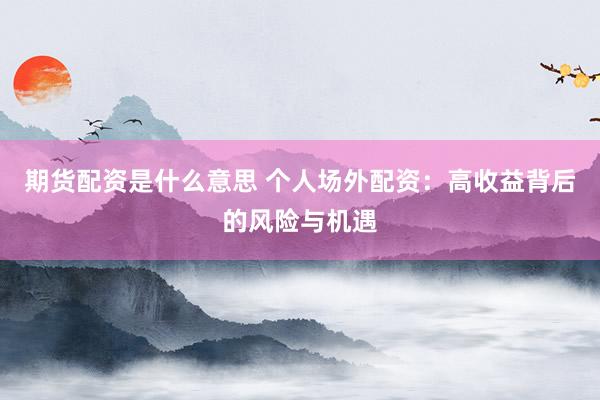 期货配资是什么意思 个人场外配资：高收益背后的风险与机遇