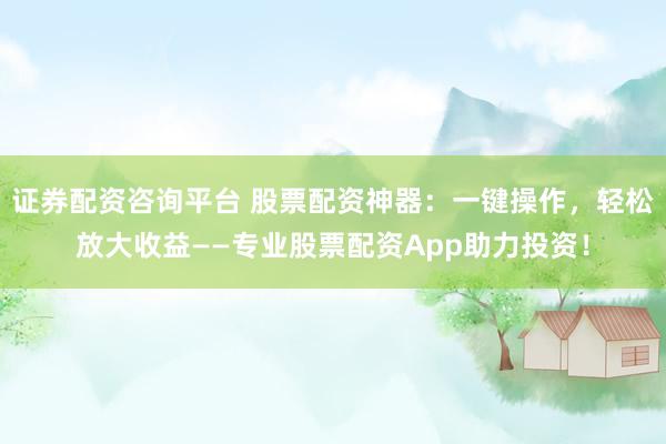 证券配资咨询平台 股票配资神器：一键操作，轻松放大收益——专业股票配资App助力投资！