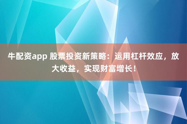 牛配资app 股票投资新策略：运用杠杆效应，放大收益，实现财富增长！