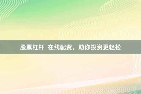 股票杠杆  在线配资，助你投资更轻松