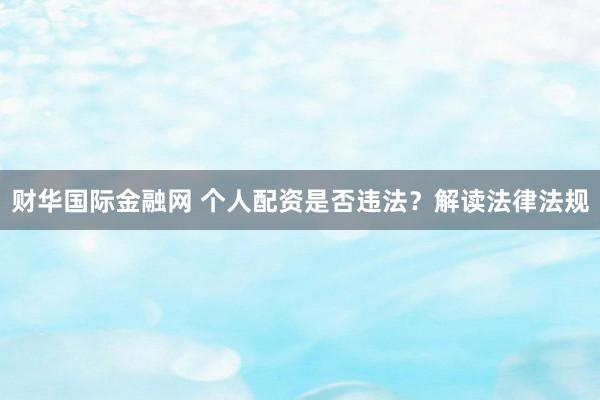 财华国际金融网 个人配资是否违法？解读法律法规