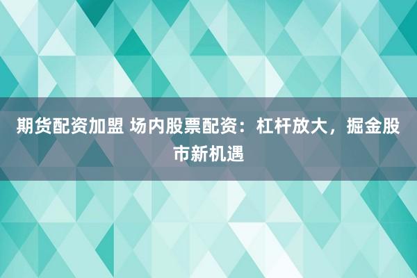 期货配资加盟 场内股票配资：杠杆放大，掘金股市新机遇