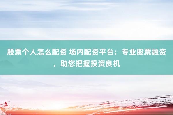 股票个人怎么配资 场内配资平台：专业股票融资，助您把握投资良机