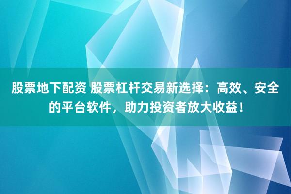 股票地下配资 股票杠杆交易新选择：高效、安全的平台软件，助力投资者放大收益！
