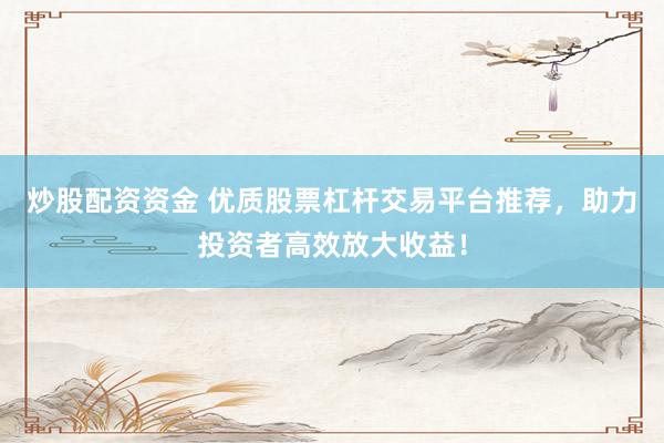 炒股配资资金 优质股票杠杆交易平台推荐，助力投资者高效放大收益！