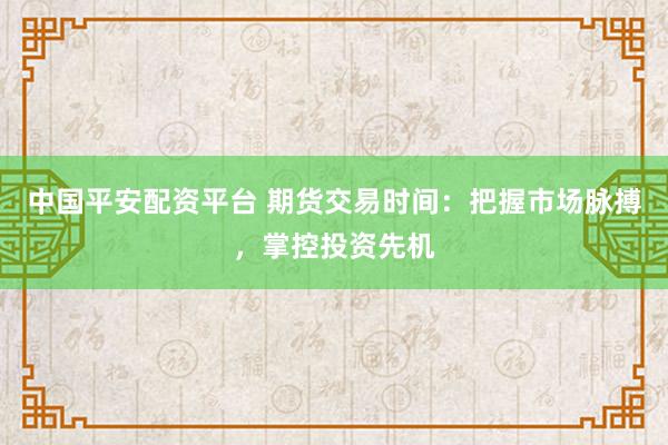 中国平安配资平台 期货交易时间：把握市场脉搏，掌控投资先机