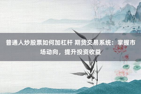 普通人炒股票如何加杠杆 期货交易系统：掌握市场动向，提升投资收益