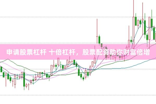 申请股票杠杆 十倍杠杆，股票配资助你财富倍增