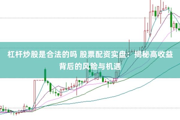 杠杆炒股是合法的吗 股票配资实盘：揭秘高收益背后的风险与机遇