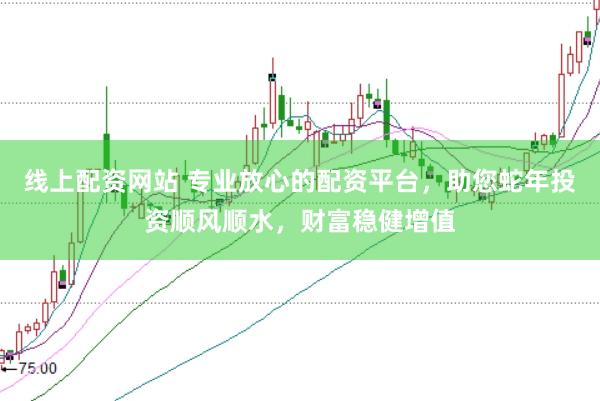 线上配资网站 专业放心的配资平台，助您蛇年投资顺风顺水，财富稳健增值