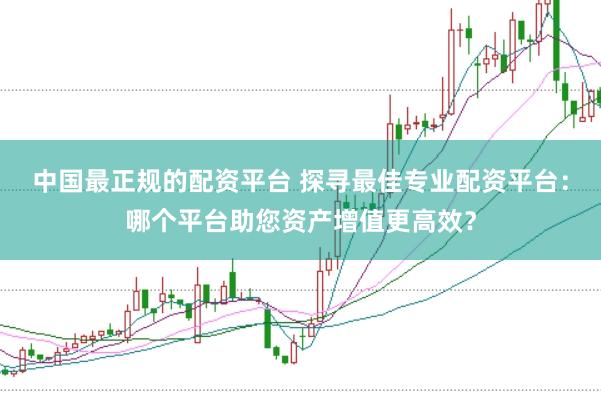 中国最正规的配资平台 探寻最佳专业配资平台：哪个平台助您资产增值更高效？