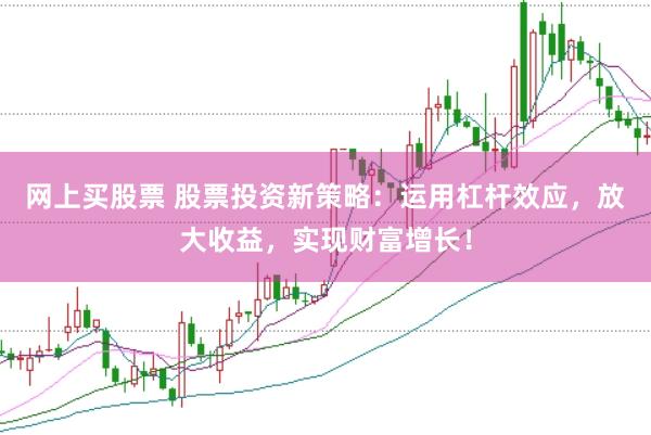 网上买股票 股票投资新策略：运用杠杆效应，放大收益，实现财富增长！