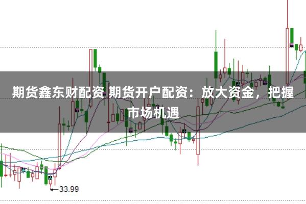 期货鑫东财配资 期货开户配资：放大资金，把握市场机遇