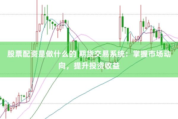 股票配资是做什么的 期货交易系统：掌握市场动向，提升投资收益
