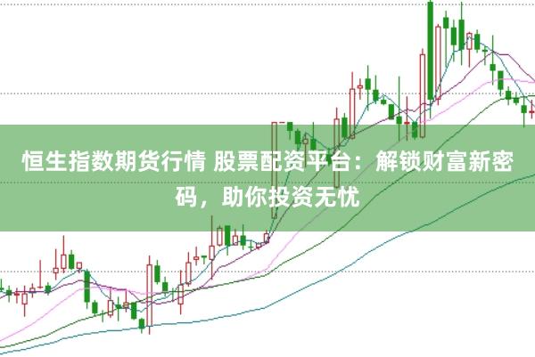 恒生指数期货行情 股票配资平台：解锁财富新密码，助你投资无忧