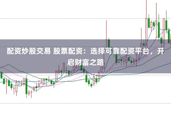 配资炒股交易 股票配资：选择可靠配资平台，开启财富之路