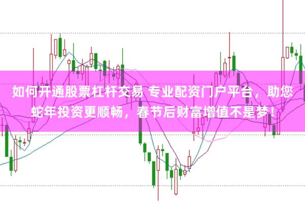 如何开通股票杠杆交易 专业配资门户平台，助您蛇年投资更顺畅，春节后财富增值不是梦！