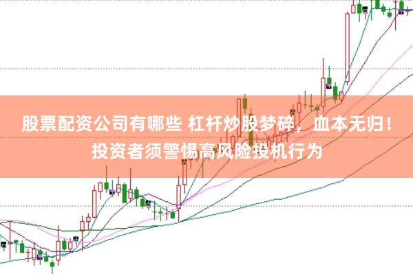 股票配资公司有哪些 杠杆炒股梦碎，血本无归！投资者须警惕高风险投机行为