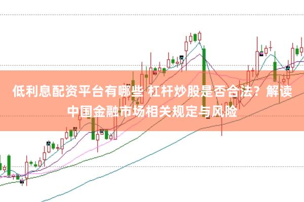 低利息配资平台有哪些 杠杆炒股是否合法？解读中国金融市场相关规定与风险