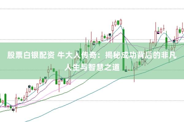 股票白银配资 牛大人传奇：揭秘成功背后的非凡人生与智慧之道