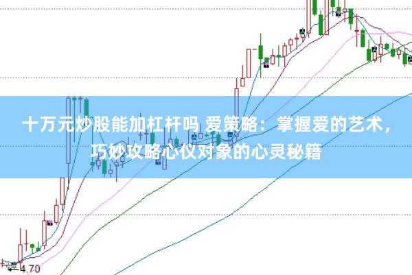 十万元炒股能加杠杆吗 爱策略：掌握爱的艺术，巧妙攻略心仪对象的心灵秘籍