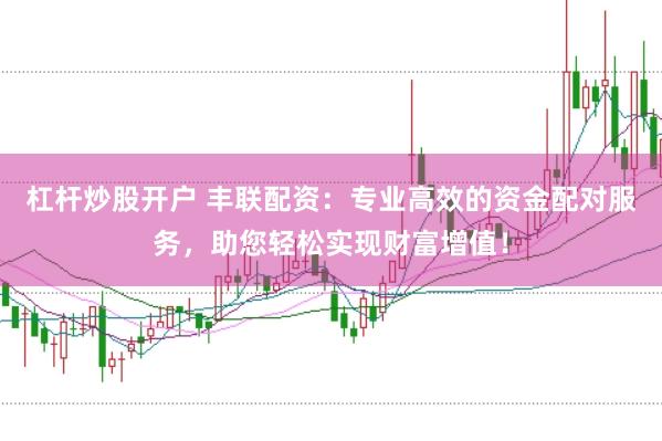 杠杆炒股开户 丰联配资：专业高效的资金配对服务，助您轻松实现财富增值！