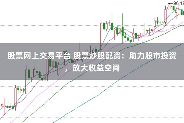 股票网上交易平台 股票炒股配资：助力股市投资，放大收益空间