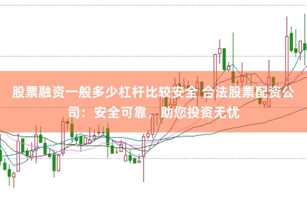 股票融资一般多少杠杆比较安全 合法股票配资公司：安全可靠，助您投资无忧