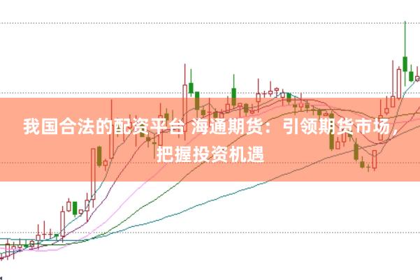 我国合法的配资平台 海通期货：引领期货市场，把握投资机遇