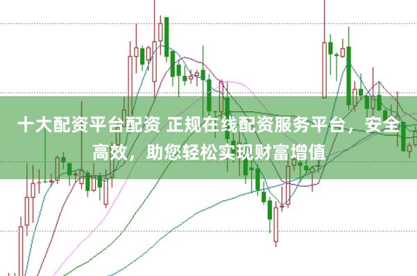 十大配资平台配资 正规在线配资服务平台，安全高效，助您轻松实现财富增值
