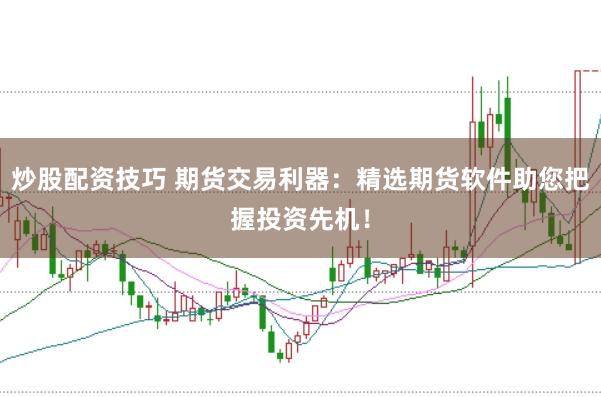 炒股配资技巧 期货交易利器：精选期货软件助您把握投资先机！