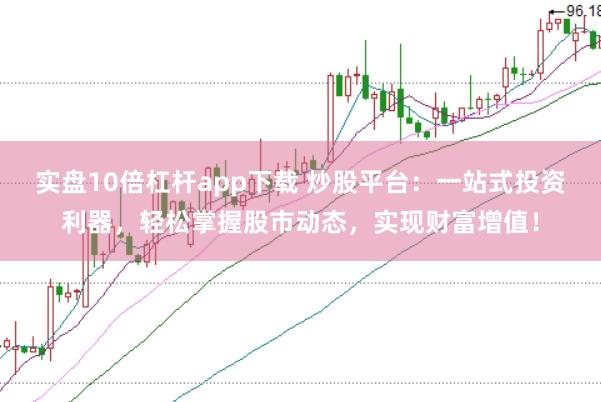 实盘10倍杠杆app下载 炒股平台：一站式投资利器，轻松掌握股市动态，实现财富增值！